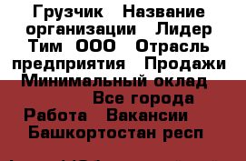 Грузчик › Название организации ­ Лидер Тим, ООО › Отрасль предприятия ­ Продажи › Минимальный оклад ­ 14 000 - Все города Работа » Вакансии   . Башкортостан респ.